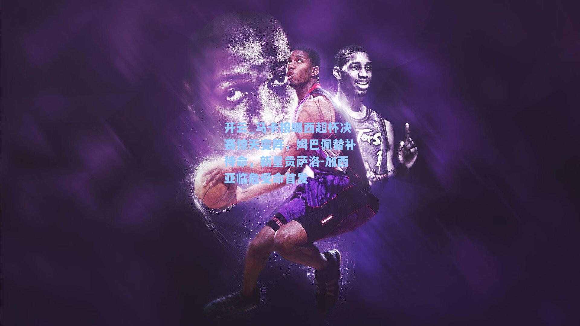 马卡报曝西超杯决赛惊天变阵，姆巴佩替补待命，新星贡萨洛-加西亚临危受命首发