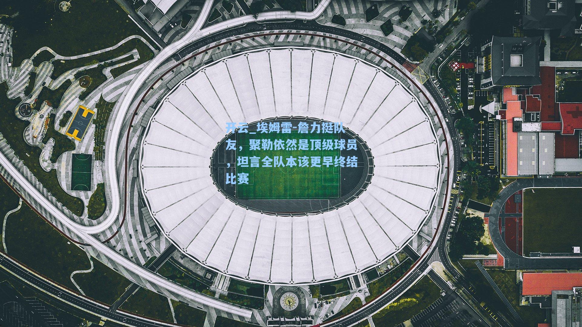 埃姆雷-詹力挺队友，聚勒依然是顶级球员，坦言全队本该更早终结比赛