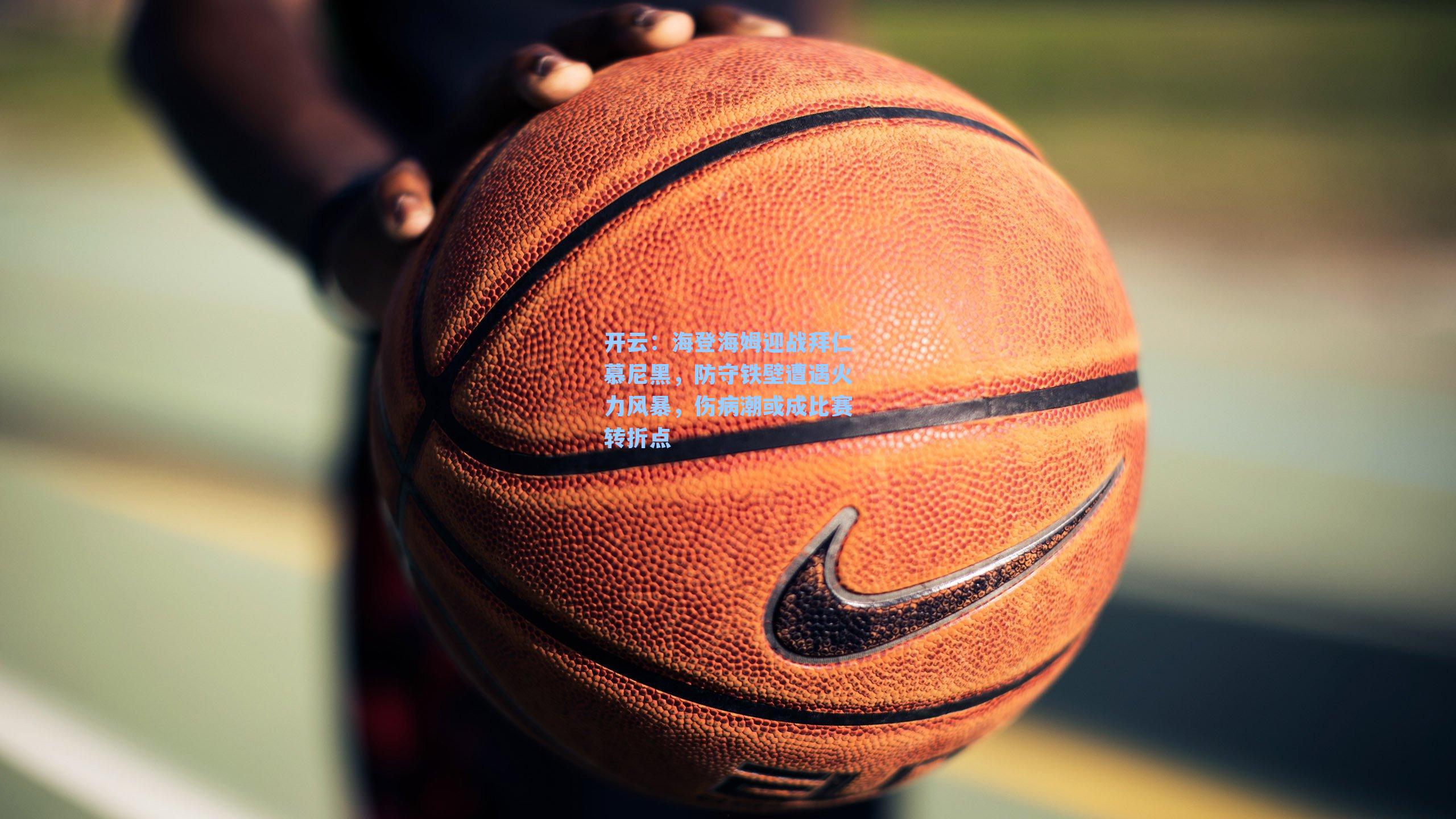 开云:海登海姆迎战拜仁慕尼黑,防守铁壁遭遇火力风暴,伤病潮或成比赛转折点