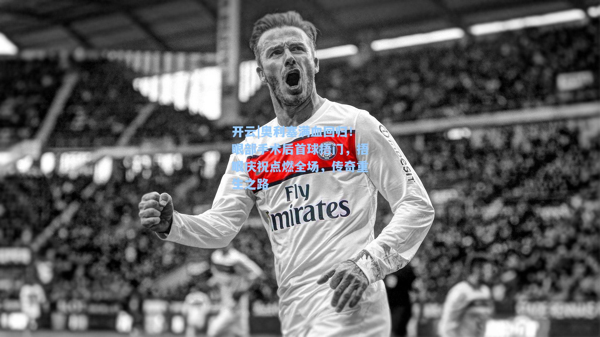 奥利塞满血回归！眼部手术后首球捂门，捂眼庆祝点燃全场，传奇重生之路