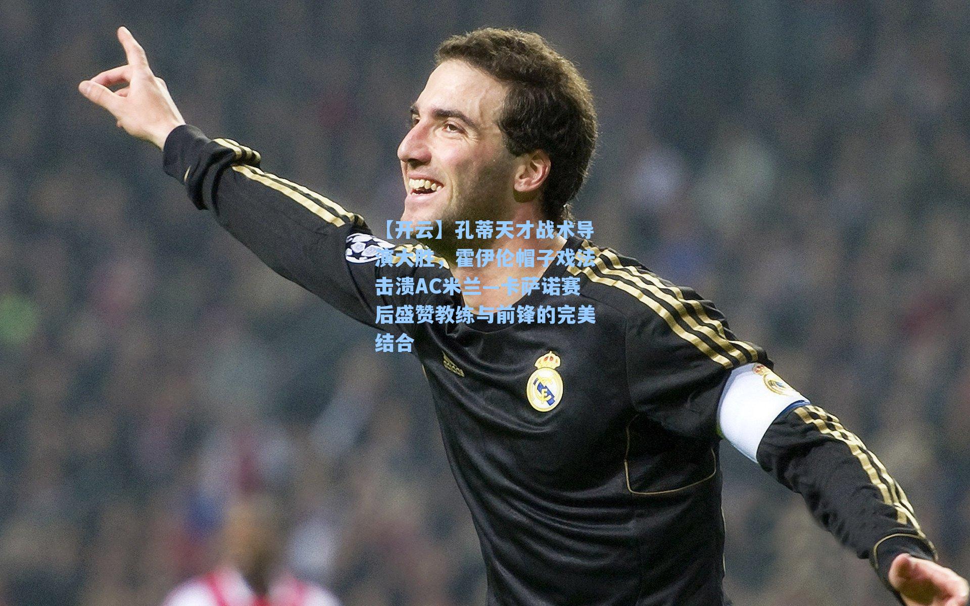 【开云】孔蒂天才战术导演大胜，霍伊伦帽子戏法击溃AC米兰—卡萨诺赛后盛赞教练与前锋的完美结合