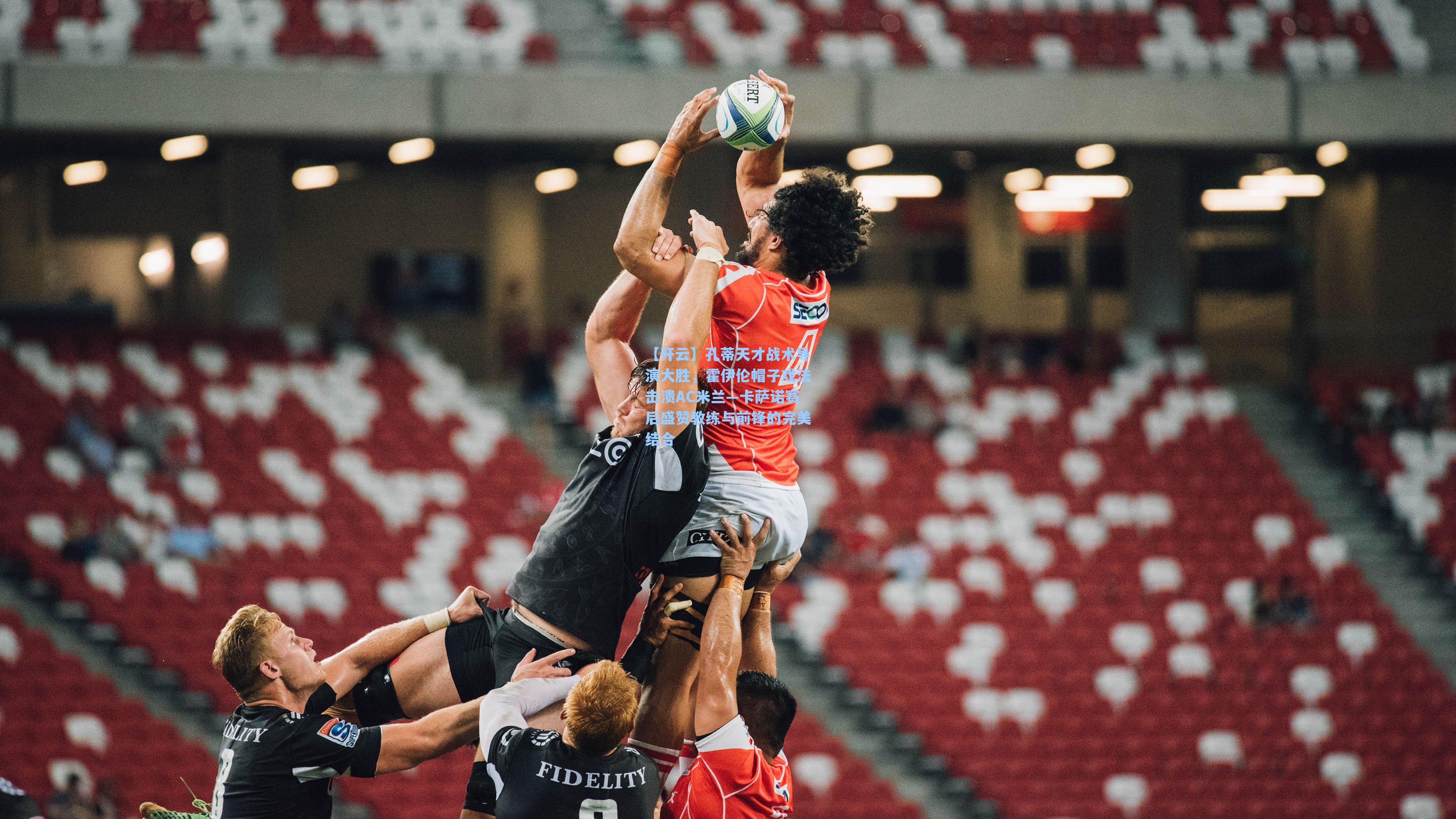 孔蒂天才战术导演大胜，霍伊伦帽子戏法击溃AC米兰—卡萨诺赛后盛赞教练与前锋的完美结合