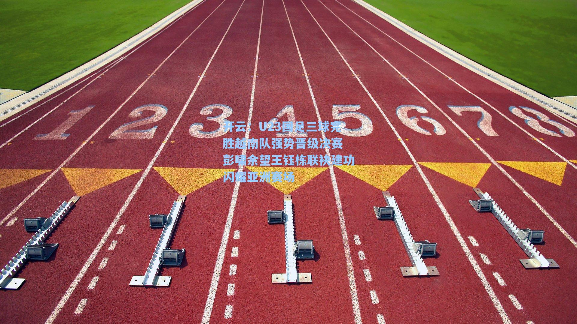 U23国足三球完胜越南队强势晋级决赛 彭啸余望王钰栋联袂建功闪耀亚洲赛场