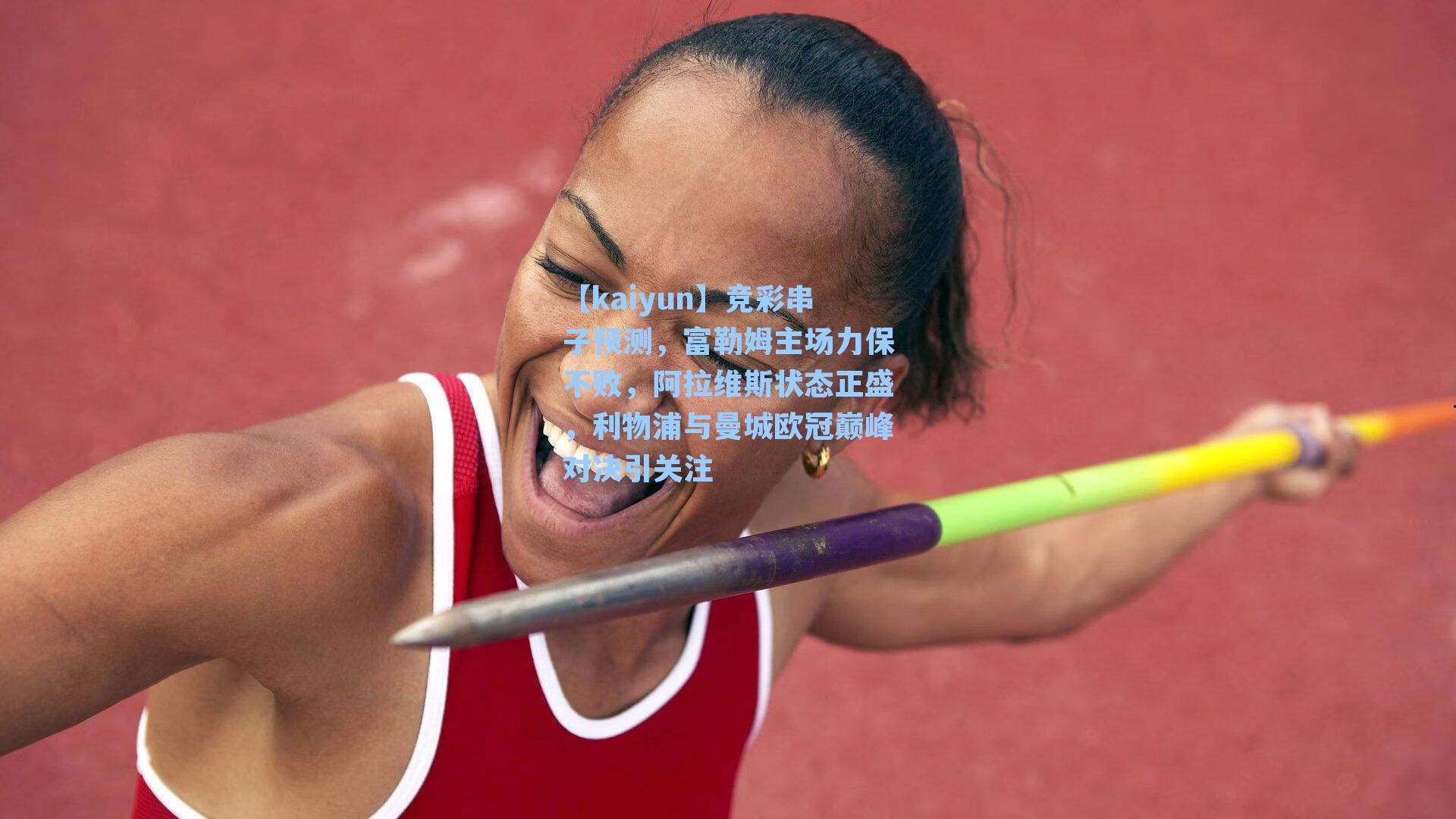 【kaiyun】竞彩串子预测,富勒姆主场力保不败,阿拉维斯状态正盛,利物浦与曼城欧冠巅峰对决引关注