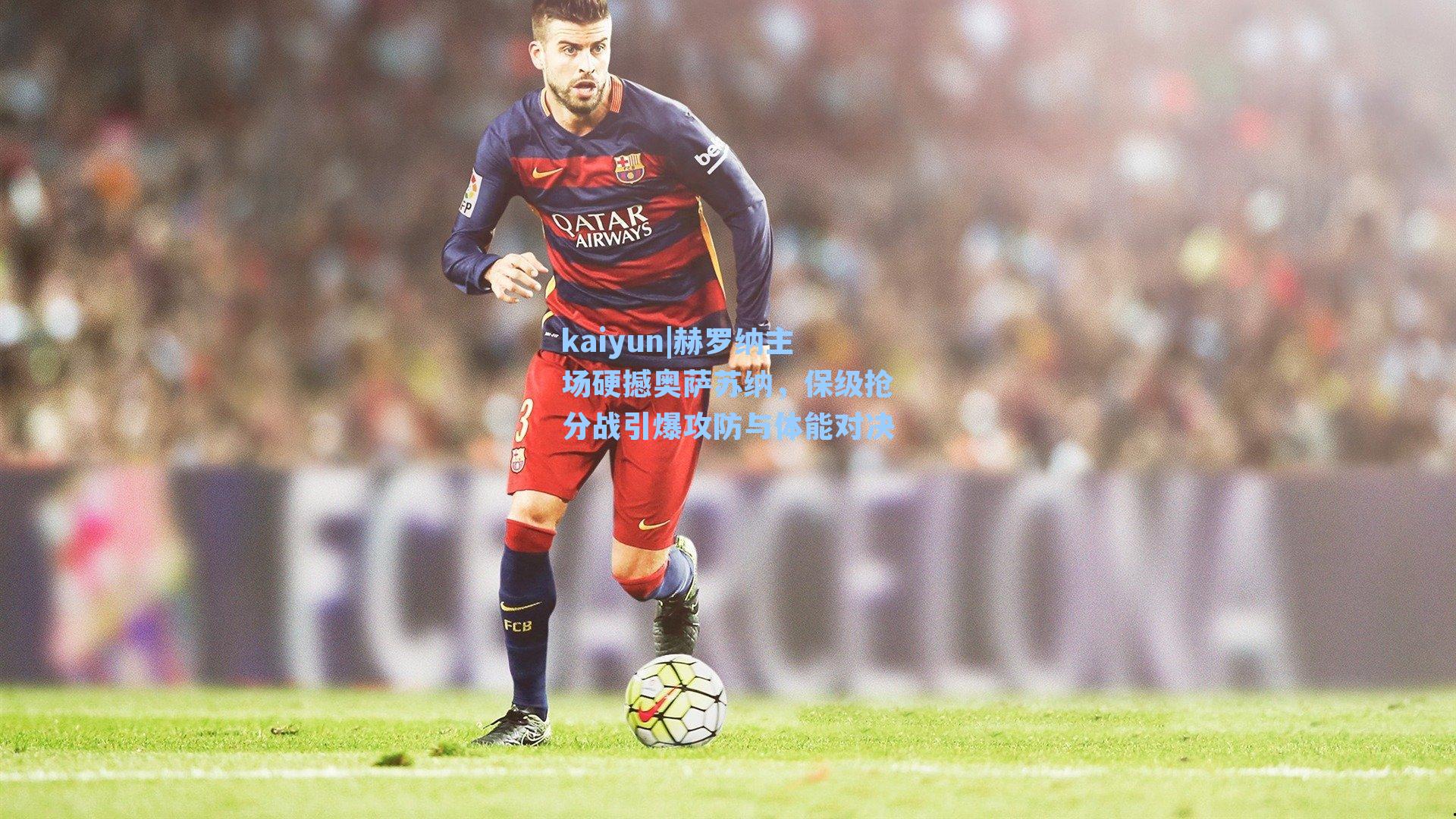 kaiyun|赫罗纳主场硬撼奥萨苏纳，保级抢分战引爆攻防与体能对决