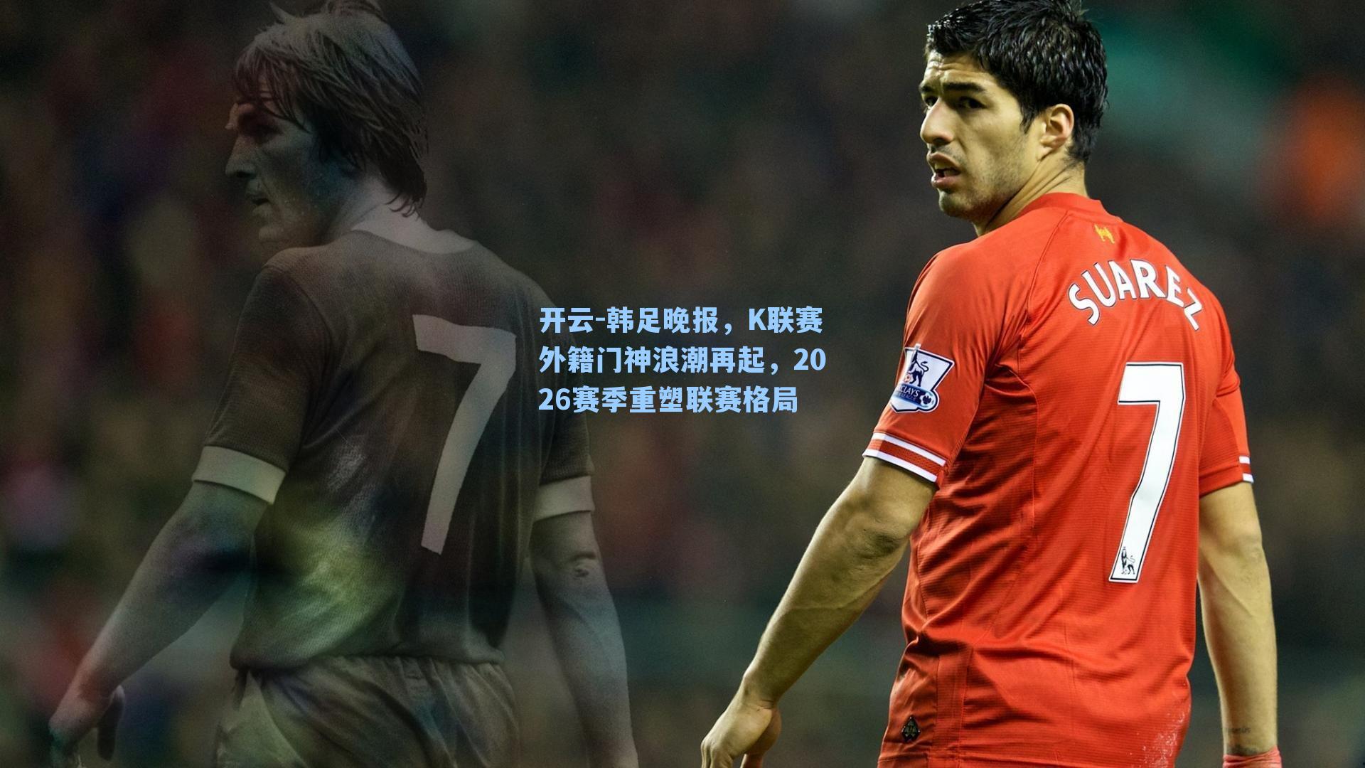 开云-韩足晚报，K联赛外籍门神浪潮再起，2026赛季重塑联赛格局