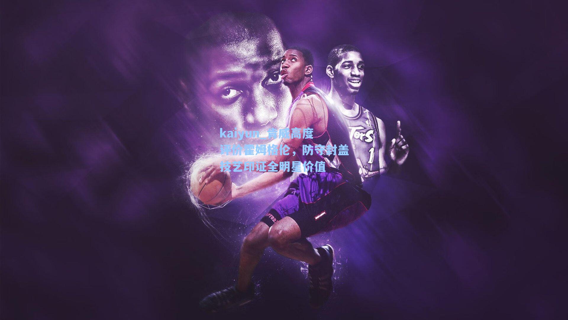 kaiyun_肯威高度评价霍姆格伦，防守封盖技艺印证全明星价值