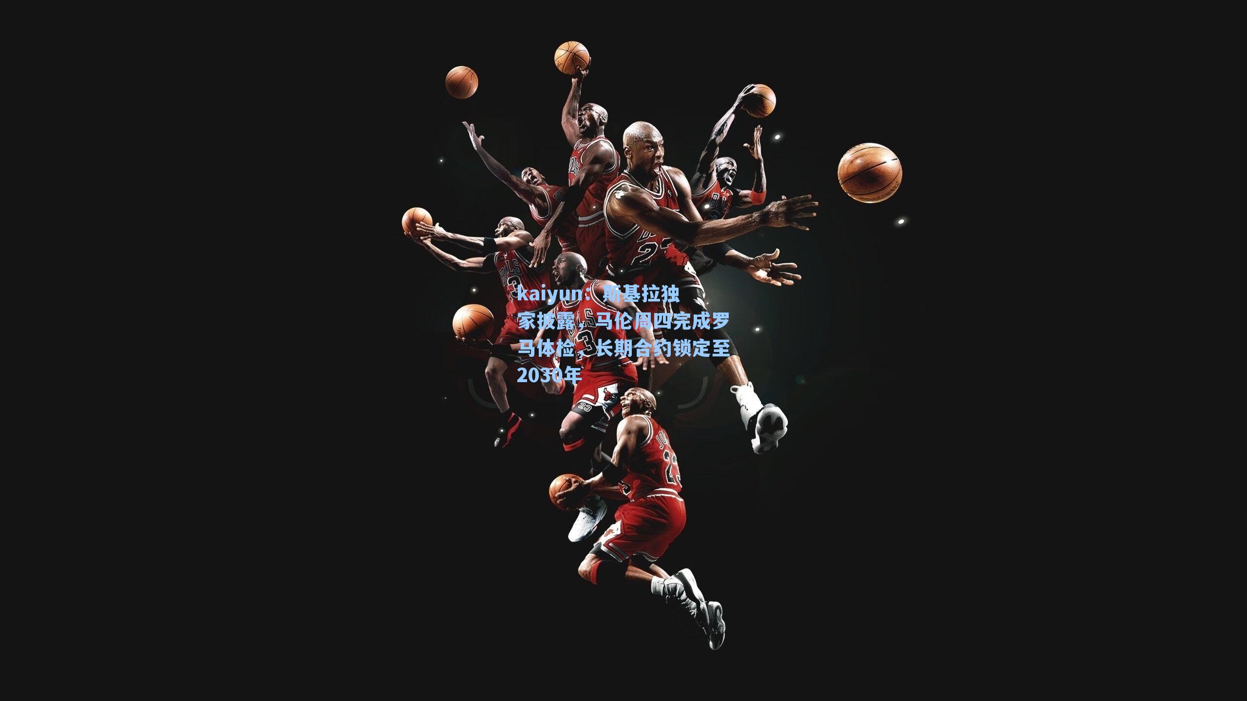 kaiyun：斯基拉独家披露，马伦周四完成罗马体检，长期合约锁定至2030年