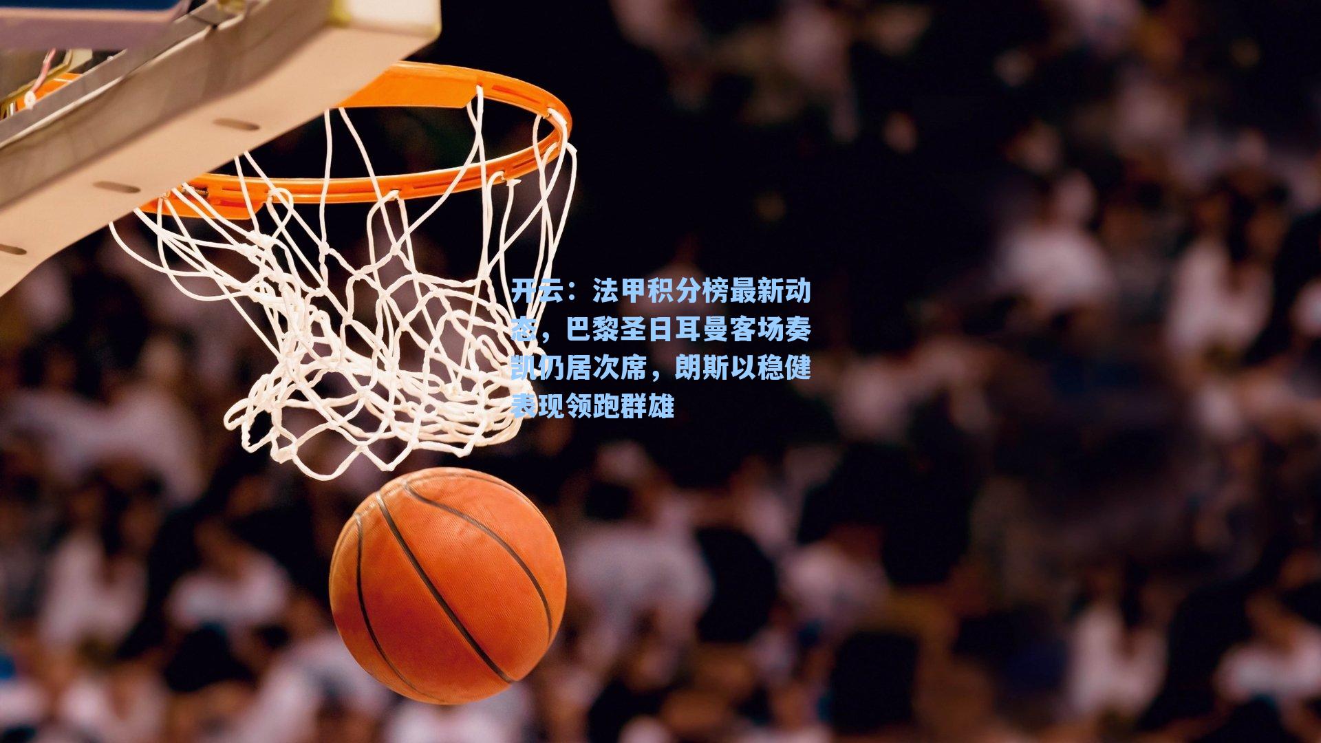 法甲积分榜最新动态,巴黎圣日耳曼客场奏凯仍居次席,朗斯以稳健表现领跑群雄