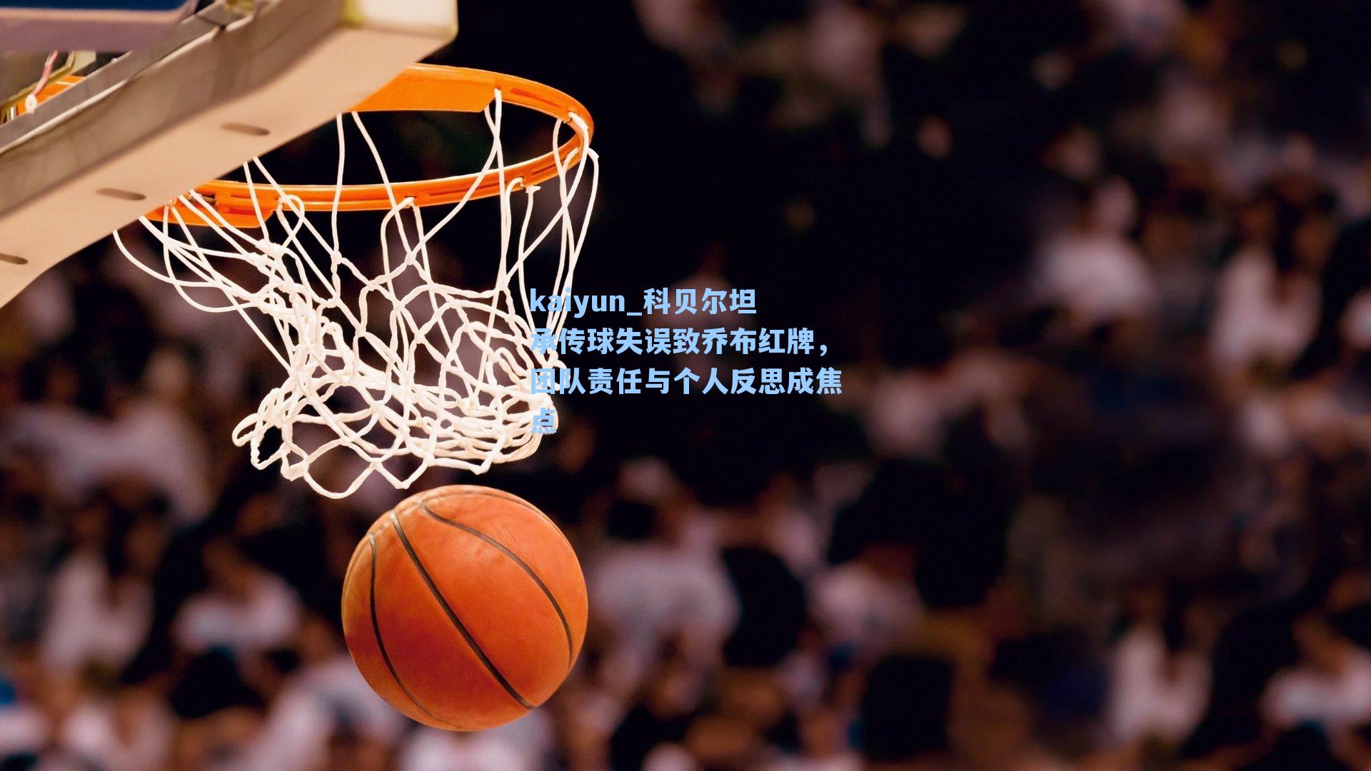 科贝尔坦承传球失误致乔布红牌,团队责任与个人反思成焦点